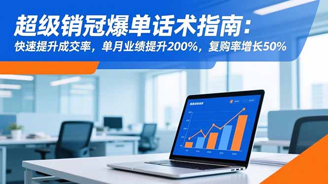 超级销冠爆单话术指南：快速提升成交率，单月业绩提升200%，复购率增长50%-课程网