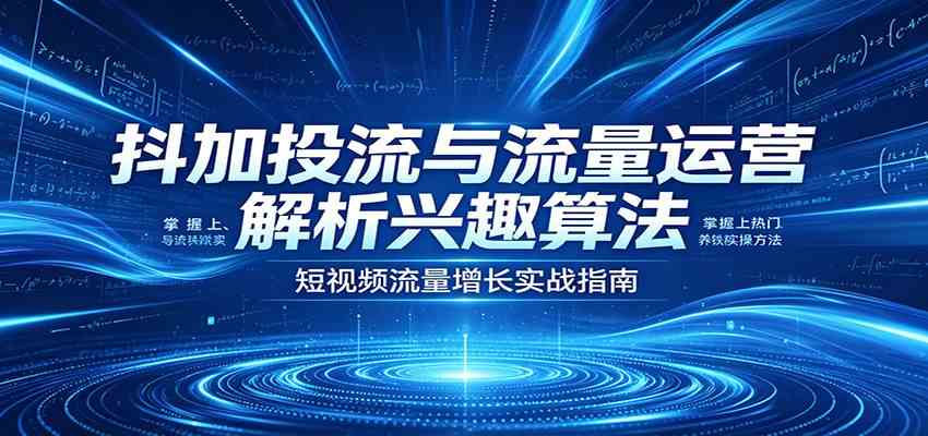 抖加投流与流量运营：解析兴趣算法，掌握上热门、养铁粉实操方法-课程网