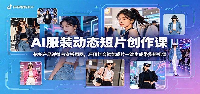 AI服装动态短片创作课：依托产品详情与穿搭原图，巧用抖音智能成片一键生成带货短视频-课程网
