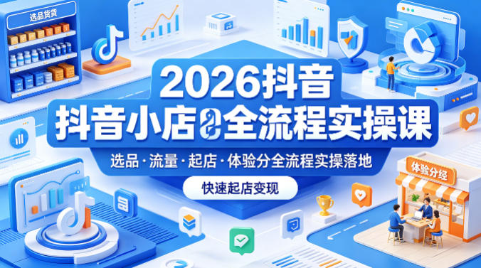 2026抖音小店全流程实操课，覆盖选品、流量、起店、体验分全流程实操落地，快速起店变现-课程网