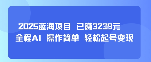 2025蓝海项目 已挣1k+ 全程AI 操作简单 轻松起号变现-课程网
