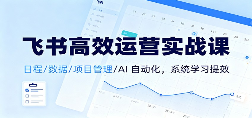 飞书高效运营实战课：日程/数据/项目管理/AI 自动化，系统学习提效-课程网