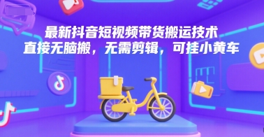 最新抖音短视频带货搬运技术，直接无脑搬，无需剪辑，可挂小黄车-课程网