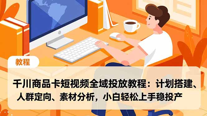 千川商品卡短视频全域投放教程：计划搭建、人群定向、素材分析，小白轻松上手稳投产-课程网