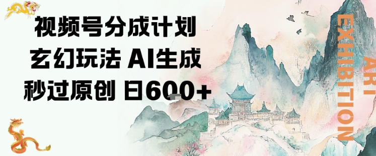 视频号分成计划玄幻玩法，AI生成秒过原创，日入6张-课程网