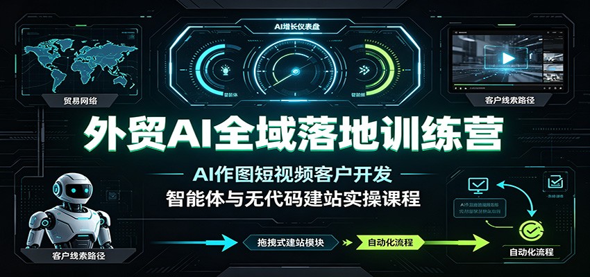外贸AI全域落地训练营：AI作图短视频客户开发，智能体与无代码建站实操课程-课程网