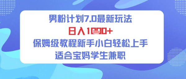 男粉计划7.0最新玩法，日入多张，保姆级教程新手小白轻松上手，适合宝妈学生兼职-课程网