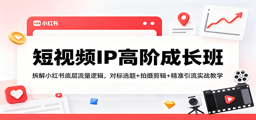 短视频IP高阶成长班：拆解小红书底层流量逻辑，对标选题+拍摄剪辑+ 精准引流实战教学-课程网