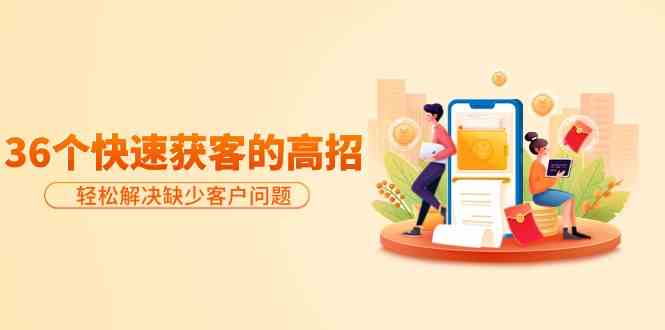 （9644期）分享36个快速获客的高招：轻松解决缺少客户问题，有效才是硬道理-课程网