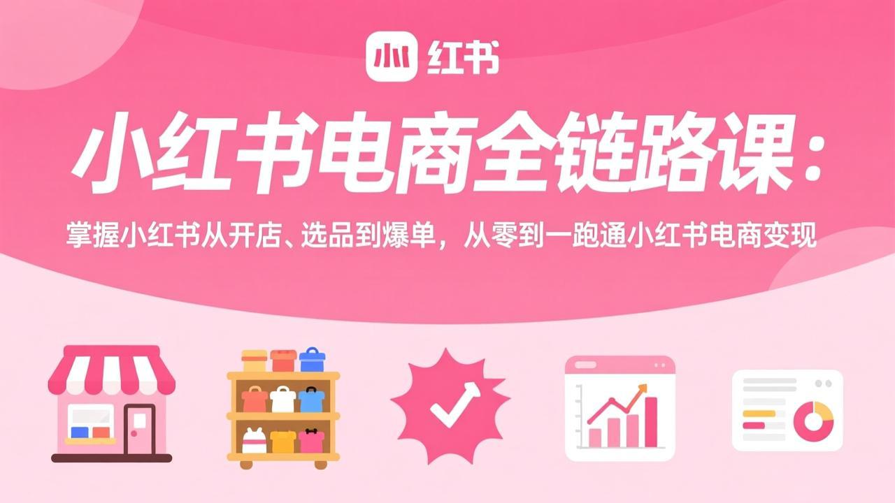 小红书电商全链路课：掌握小红书从开店、选品到爆单，从零到一跑通小红书电商变现-课程网