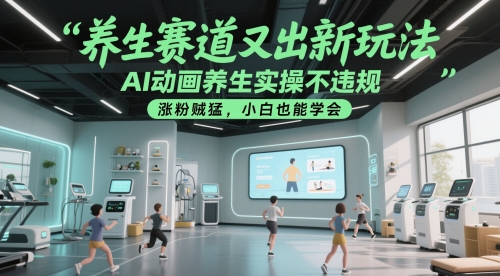 养生赛道又出新玩法，AI动画养生实操不违规，涨粉贼猛，小白也能学会-课程网