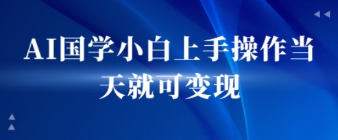 AI国学小白上手操作当天就可变现，轻松易上手-课程网