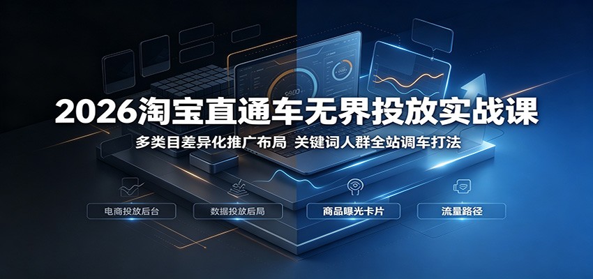 2026淘宝直通车无界投放实战课：多类目差异化推广布局，关键词人群全站调车打法-课程网