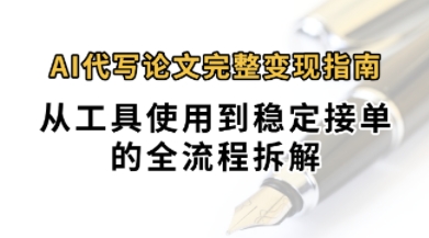 0投入月过1W+AI代写论文完整变现指南：从工具使用到稳定接单的全流程拆解-课程网