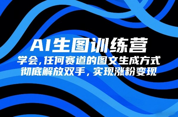 AI生图训练营，学会任何赛道的图文生成方式，彻底解放双手，实现涨粉变现-课程网
