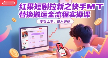 红果短剧拉新之快手MT替换搬运全流程实操课，零粉上车，日入多张-课程网
