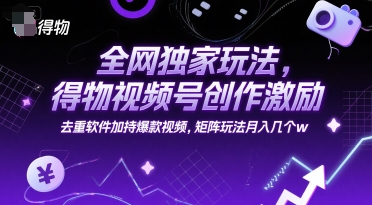 全网独家玩法，得物视频号创作激励 去重软件加持爆款视频，矩阵玩法月入几个w【揭秘】-课程网