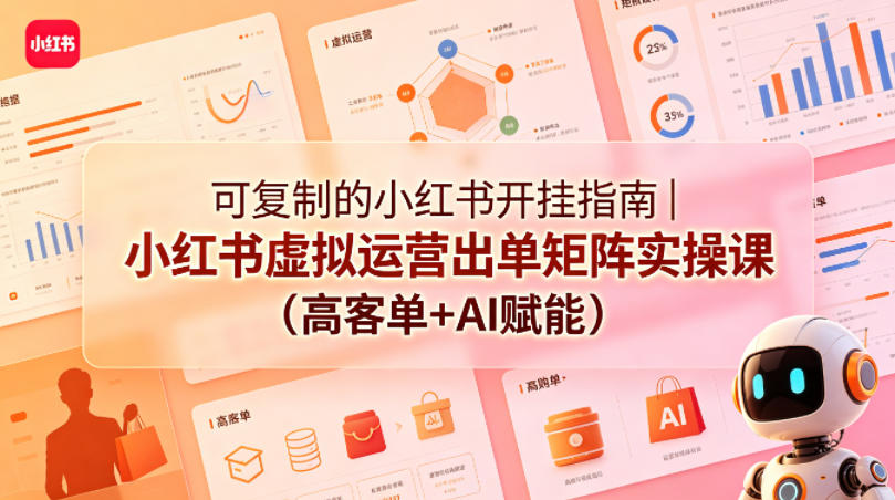 可复制的小红书开挂指南｜小红书虚拟运营出单矩阵实操课（高客单+AI赋能）-课程网