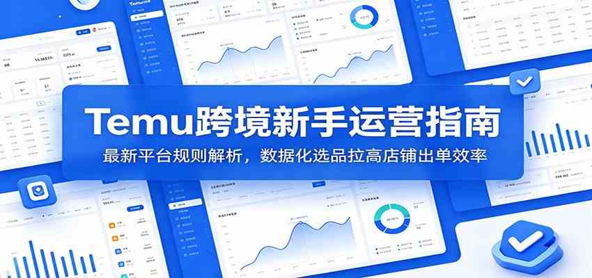 Temu跨境新手运营指南：最新平台规则解析，数据化选品拉高店铺出单效率-课程网