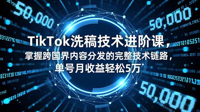 TikTok洗稿技术进阶课，掌握跨国界内容分发的完整技术链路，单号月收益轻松5万-课程网