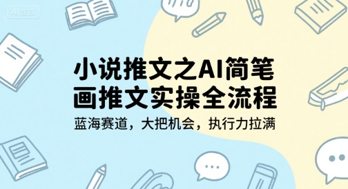 小说推文之AI简笔画推文实操全流程，蓝海赛道，大把机会，执行力拉满-课程网