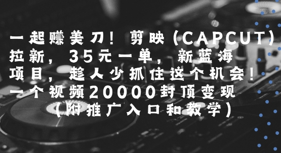 一起挣美刀!剪映(CAPCUT)拉新，35米一单，新蓝海项目，一个视频2w封顶变现(附推广入口和教学)-课程网