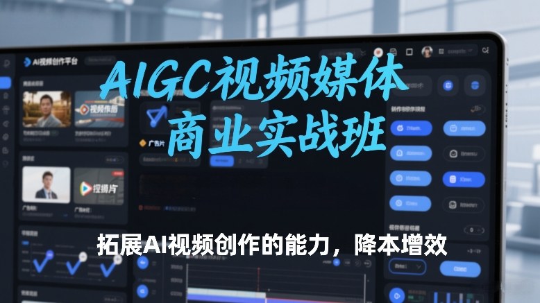 AIGC视频媒体商业实战班，拓展AI视频创作的能力，降本增效-课程网