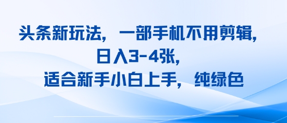 头条新玩法，一部手机不用剪辑，日入3-4张，适合新手小白上手，纯绿色-课程网