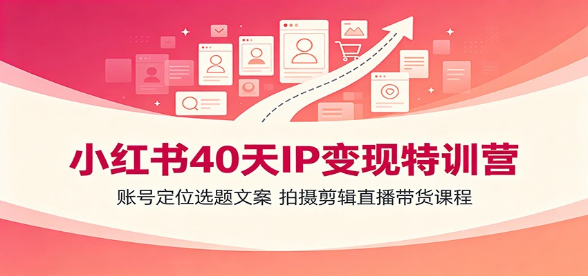 小红书40天IP变现特训营：账号定位选题文案，拍摄剪辑直播带货课程-课程网