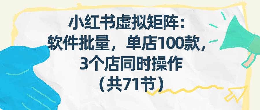 （17271期）小红书虚拟矩阵：软件批量发笔记，单店100款，3个店同时操作（共71节）-课程网