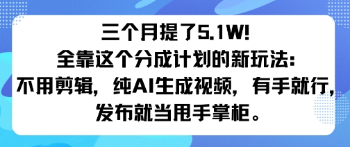 三个月提了5.1W！全靠这个分成计划的新玩法：不用剪辑，纯AI生成视频，有手就行，发布就当甩手掌柜。-课程网