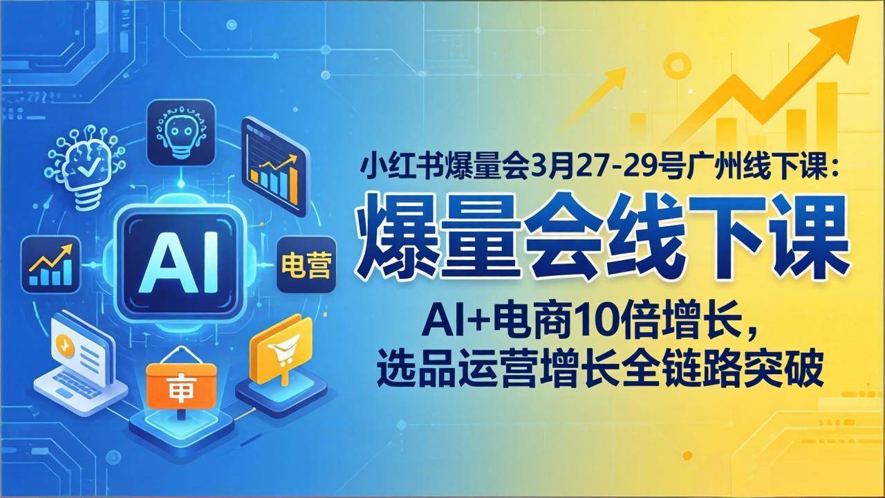 （17849期）小红书爆量会3月27-29号广州线下课：AI+电商10倍增长，选品运营增长全链路突破-课程网