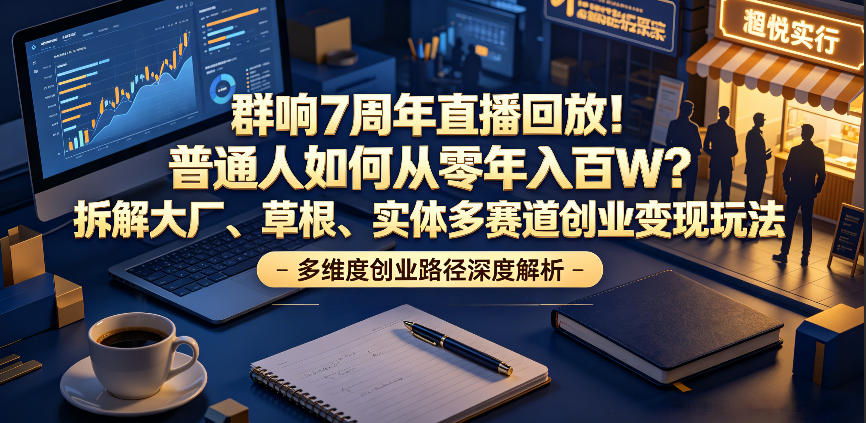 群响7周年直播回放！普通人如何从零年入百W？拆解大厂、草根、实体多赛道创业变现玩法-课程网