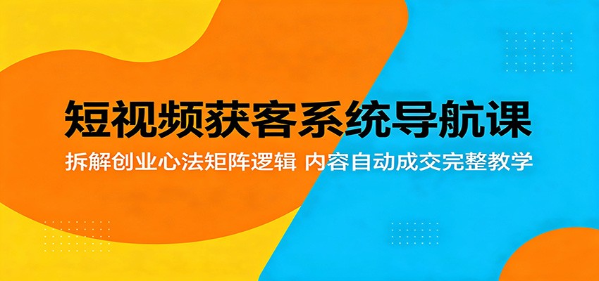 短视频获客系统导航课：拆解创业心法矩阵逻辑，内容自动成交完整教学-课程网