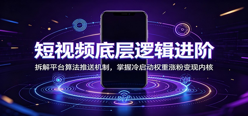 短视频底层逻辑进阶：拆解平台算法推送机制，掌握冷启动权重涨粉变现内核-课程网