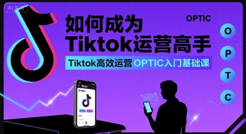 如何成为Tiktok运营高手，Tiktok高效运营OPTIC入门基础课-课程网