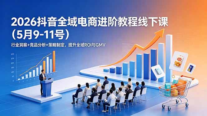 （18893期）2026抖音全域电商进阶教程线下课（5月9-11号）行业洞察+竞品分析+策略制定，提升全域ROI与GMV-课程网