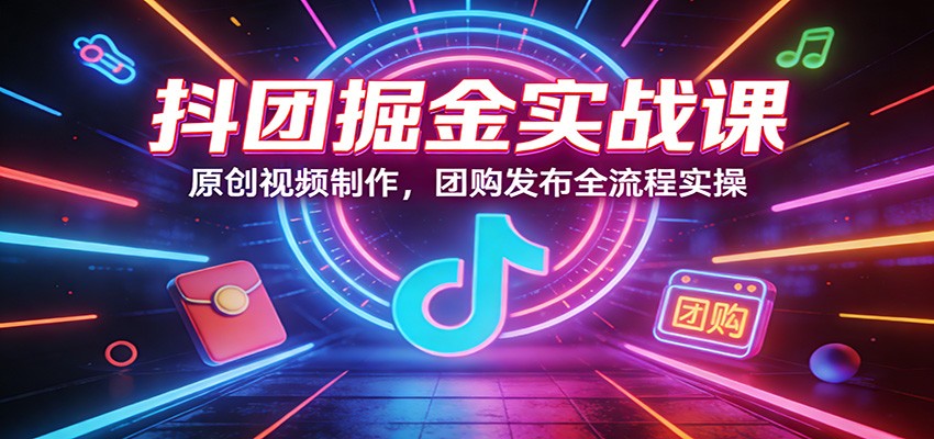 抖团掘金实战课：原创视频制作，团购发布全流程实操-课程网