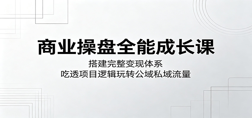 商业操盘全能成长课：搭建完整变现体系，吃透项目逻辑玩转公域私域流量-课程网