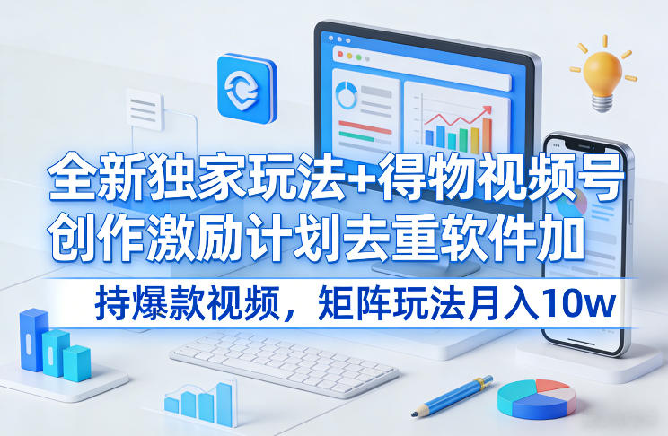 全新独家玩法+得物视频号创作激励计划去重软件加持爆款视频，矩阵玩法月入10w+【揭秘】-课程网