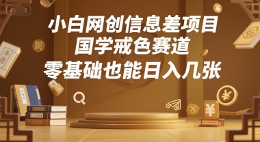 小白网创信息差项目，国学戒色赛道，零基础也能日入几张-课程网