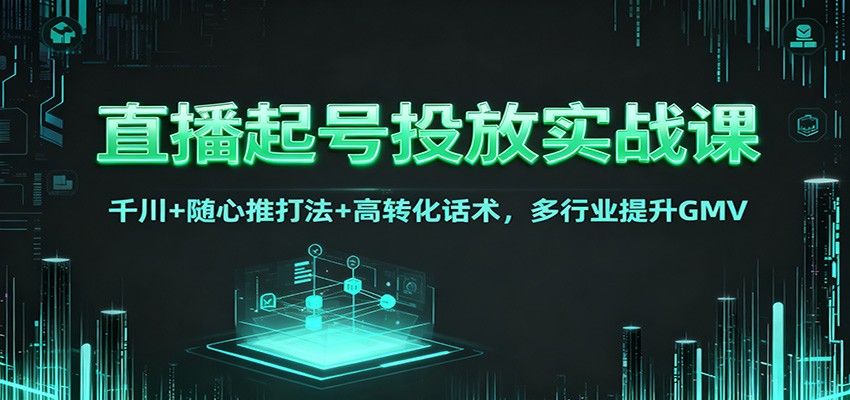 直播起号投放实战课：千川+随心推打法+高转化话术，多行业提升GMV-课程网