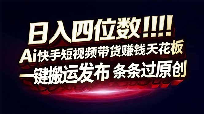 日入四位数！快手平台Ai全自动带货赚米，一刀不剪黑科技搬运，一键发布过原创-课程网