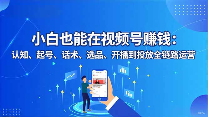 小白也能在视频号赚钱：认知、起号、话术、选品、开播到投放全链路运营-课程网