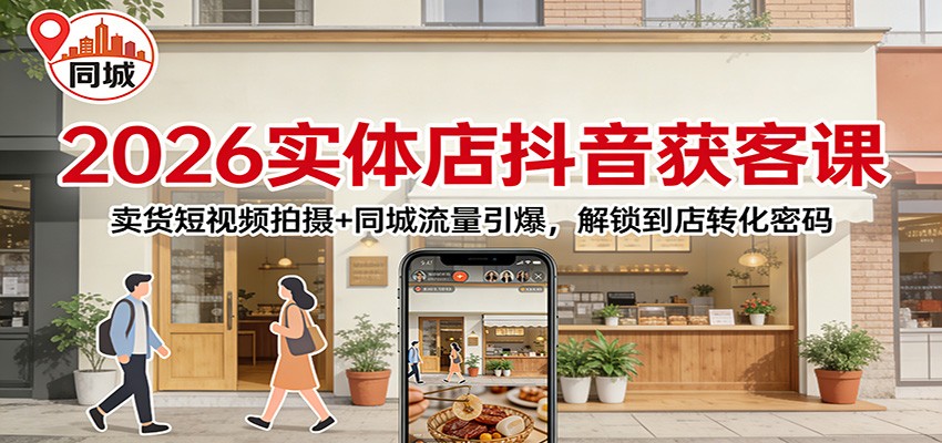 2026实体店抖音获客：卖货短视频拍摄+同城流量引爆，解锁到店转化密码-课程网