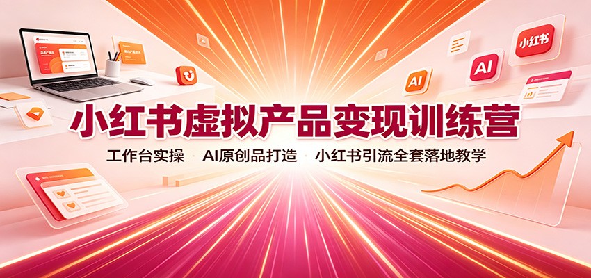 小红书虚拟产品变现训练营：工作台实操，AI原创品打造，小红书引流全套落地教学-课程网