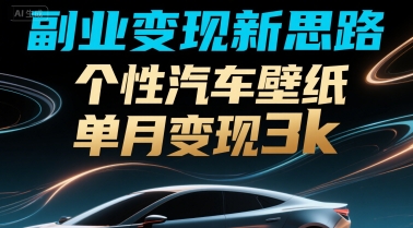 副业变现新思路，个性汽车壁纸单月变现3k-课程网