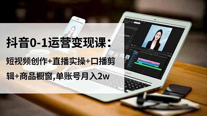 抖音0-1运营变现课：短视频创作+直播实操+口播剪辑+商品橱窗,单账号月入2w-课程网