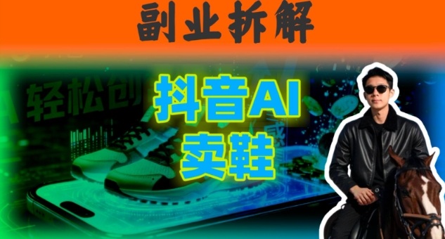 副业拆解：抖音AI卖鞋，不出镜不剪辑，他靠这个月入20个-课程网