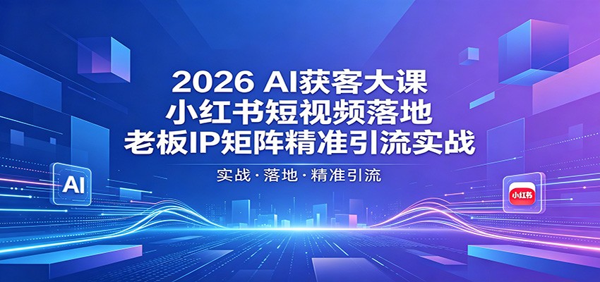 2026AI获客大课：小红书短视频落地，老板IP矩阵精准引流实战-课程网